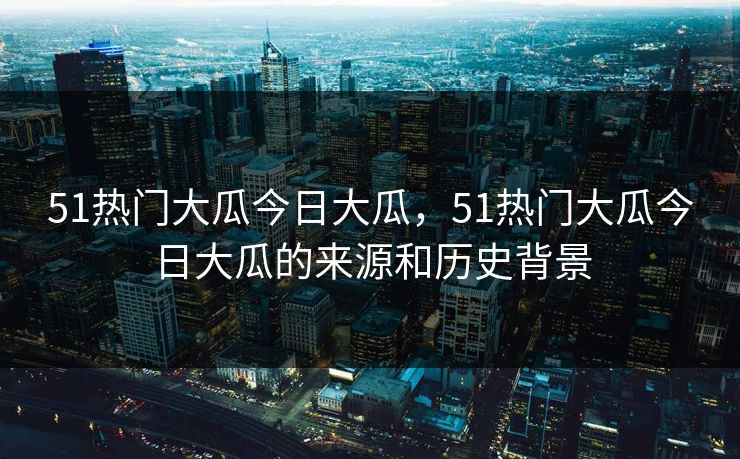 51热门大瓜今日大瓜，51热门大瓜今日大瓜的来源和历史背景