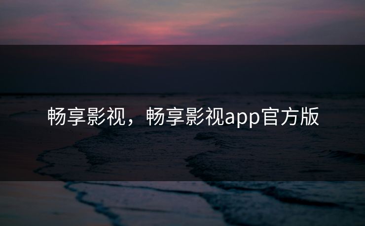 畅享影视，畅享影视app官方版