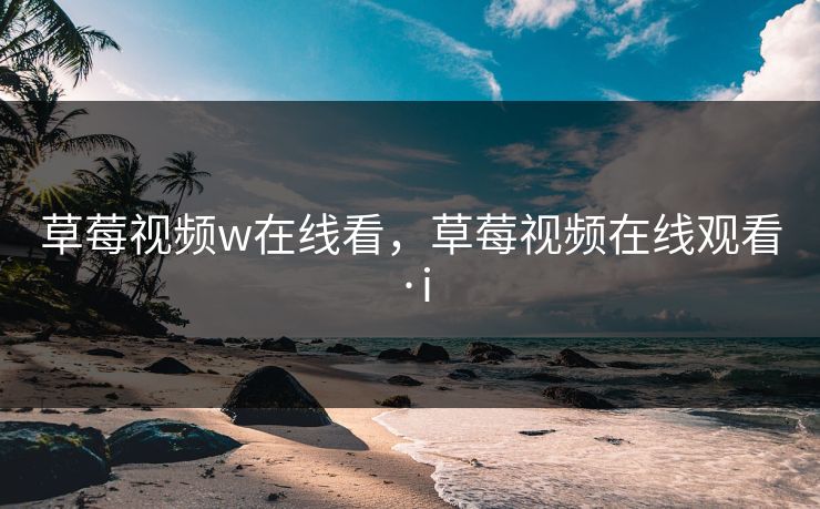 草莓视频w在线看，草莓视频在线观看·i