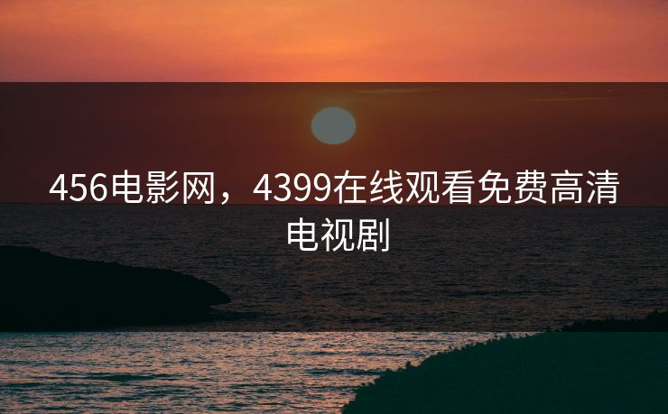 456电影网，4399在线观看免费高清电视剧