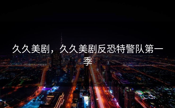 久久美剧，久久美剧反恐特警队第一季