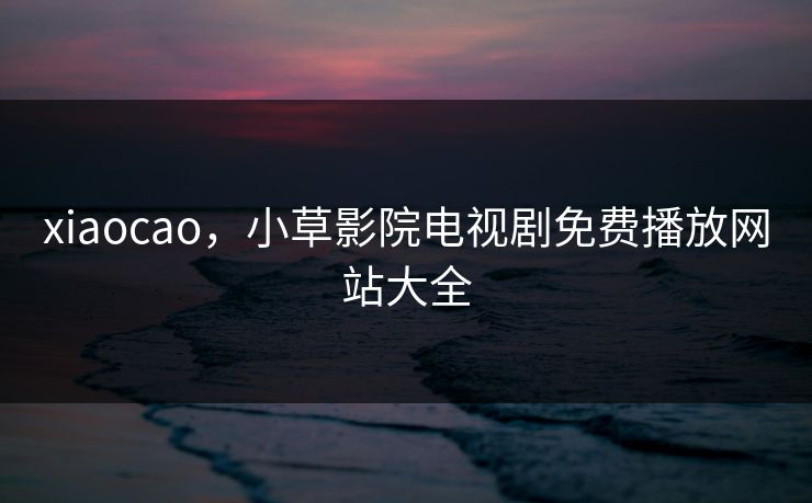 xiaocao，小草影院电视剧免费播放网站大全