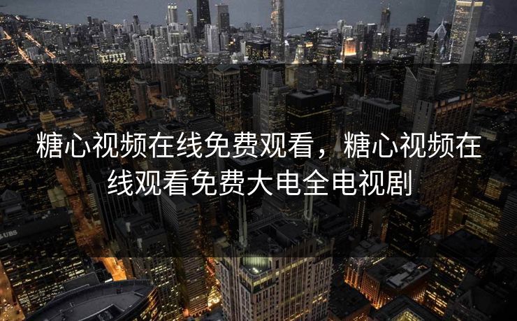 糖心视频在线免费观看，糖心视频在线观看免费大电全电视剧