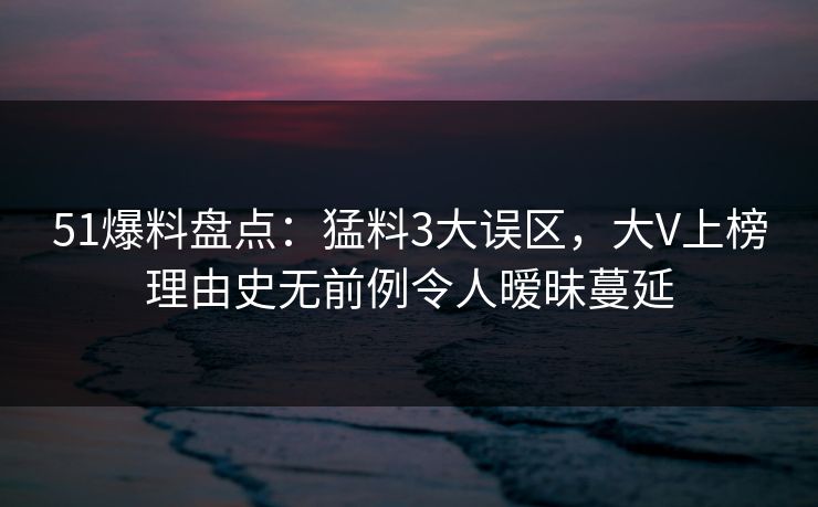 51爆料盘点：猛料3大误区，大V上榜理由史无前例令人暧昧蔓延