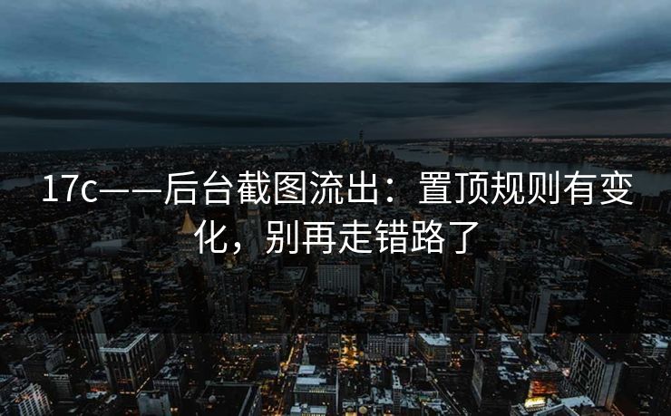 17c——后台截图流出：置顶规则有变化，别再走错路了