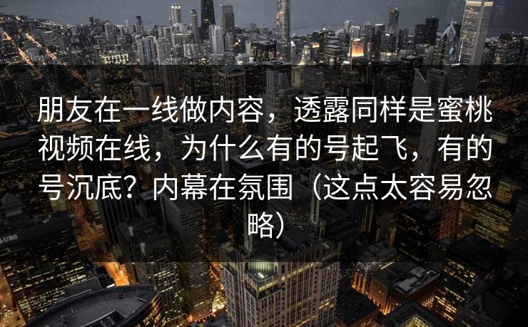 朋友在一线做内容,透露同样是蜜桃视频在线,为什么有的号起飞,有的号沉底?内幕在氛围(这点太容易忽略) 朋友在一线做内容,透露同样是蜜桃视频在线,为什么有的号起飞,有的号沉底?内幕在氛围(这点太容易忽略)