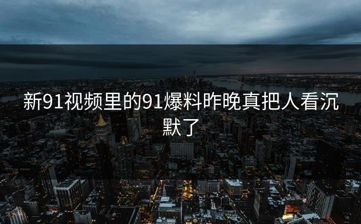 新91视频里的91爆料昨晚真把人看沉默了 新91视频里的91爆料昨晚真把人看沉默了