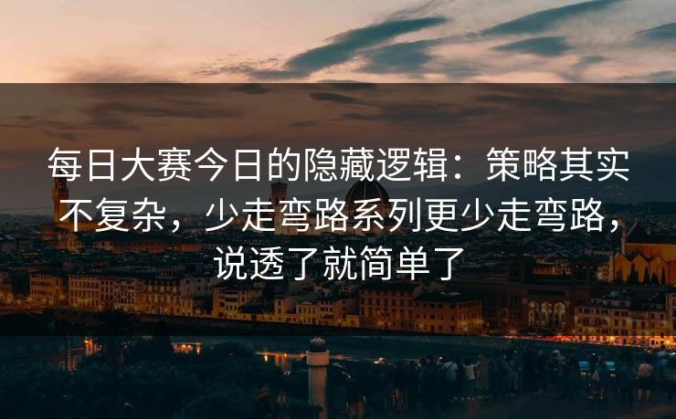每日大赛今日的隐藏逻辑：策略其实不复杂，少走弯路系列更少走弯路，说透了就简单了