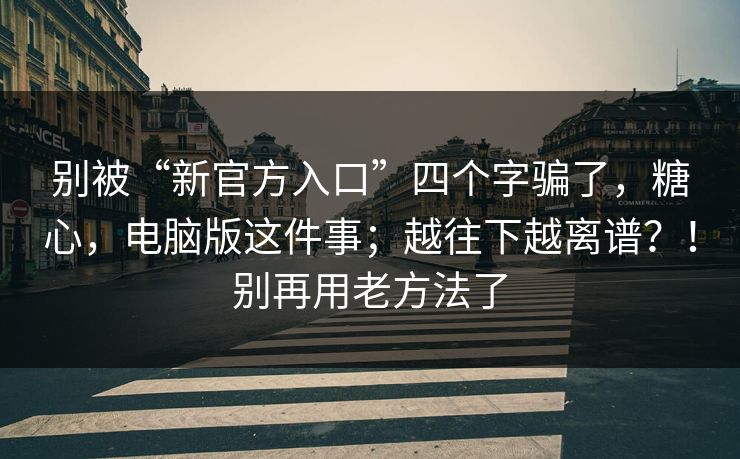 别被“新官方入口”四个字骗了，糖心，电脑版这件事；越往下越离谱？！别再用老方法了