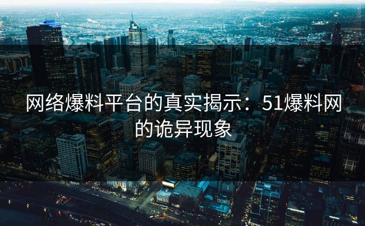网络爆料平台的真实揭示:51爆料网的诡异现象 网络爆料平台的真实揭示:51爆料网的诡异现象