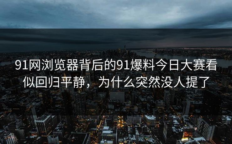 91网浏览器背后的91爆料今日大赛看似回归平静，为什么突然没人提了
