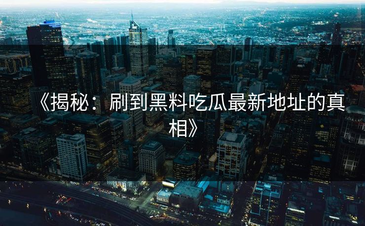 《揭秘：刷到黑料吃瓜最新地址的真相》