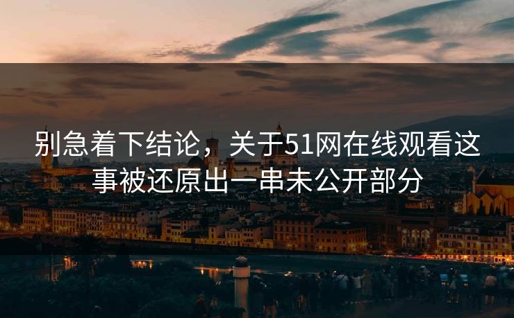 别急着下结论，关于51网在线观看这事被还原出一串未公开部分