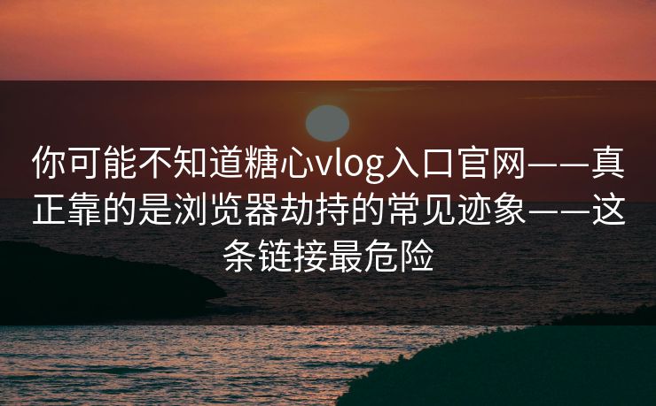 你可能不知道糖心vlog入口官网——真正靠的是浏览器劫持的常见迹象——这条链接最危险
