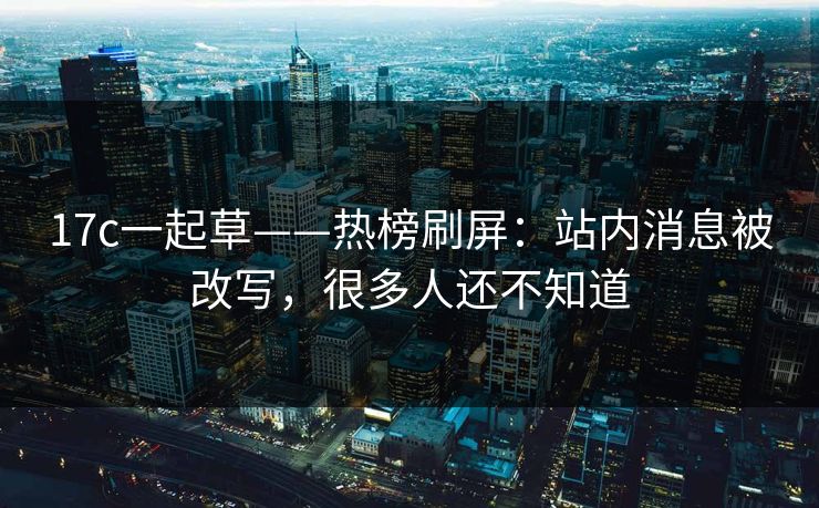 17c一起草——热榜刷屏：站内消息被改写，很多人还不知道