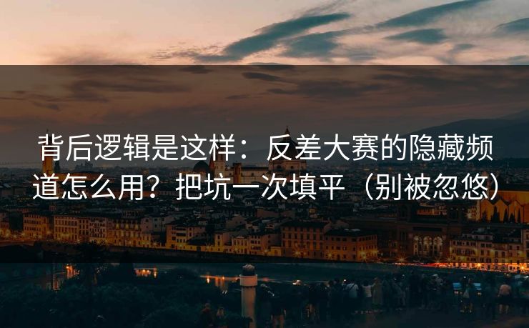 背后逻辑是这样:反差大赛的隐藏频道怎么用?把坑一次填平(别被忽悠) 背后逻辑是这样:反差大赛的隐藏频道怎么用?把坑一次填平(别被忽悠)