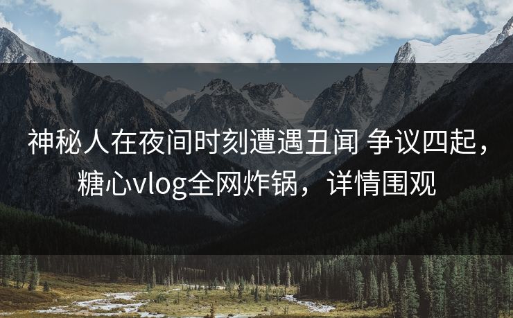 神秘人在夜间时刻遭遇丑闻 争议四起,糖心vlog全网炸锅,详情围观 神秘人在夜间时刻遭遇丑闻 争议四起,糖心vlog全网炸锅,详情围观