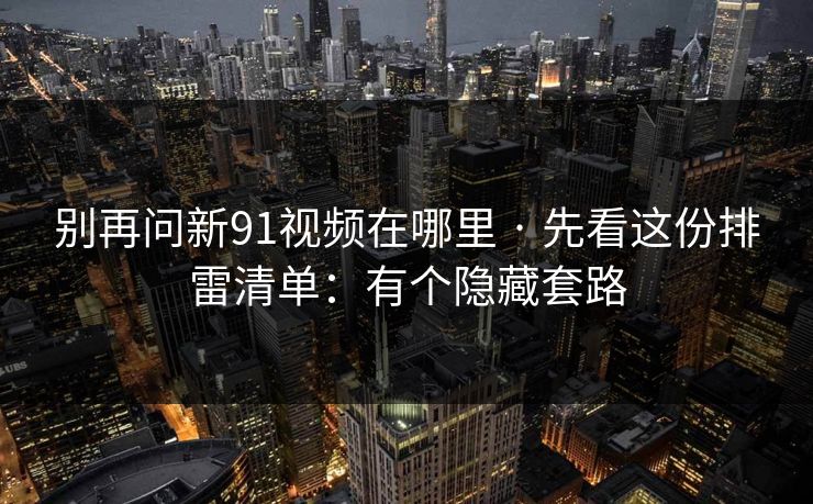 别再问新91视频在哪里 · 先看这份排雷清单：有个隐藏套路