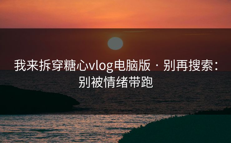 我来拆穿糖心vlog电脑版 · 别再搜索：别被情绪带跑