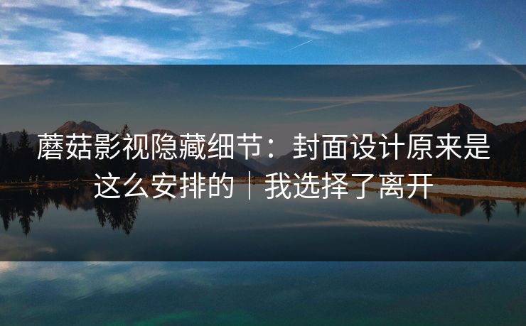 蘑菇影视隐藏细节：封面设计原来是这么安排的｜我选择了离开
