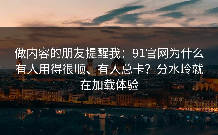 做内容的朋友提醒我：91官网为什么有人用得很顺、有人总卡？分水岭就在加载体验