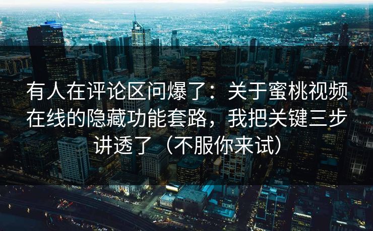 有人在评论区问爆了:关于蜜桃视频在线的隐藏功能套路,我把关键三步讲透了(不服你来试) 有人在评论区问爆了:关于蜜桃视频在线的隐藏功能套路,我把关键三步讲透了(不服你来试)