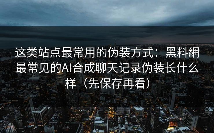 这类站点最常用的伪装方式：黑料網最常见的AI合成聊天记录伪装长什么样（先保存再看）
