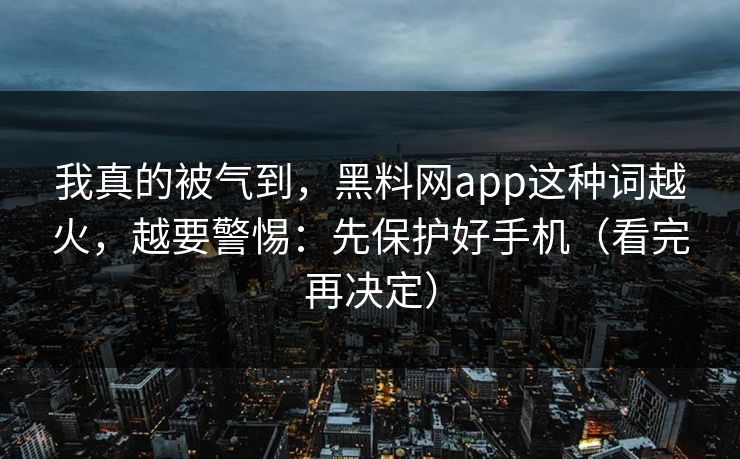 我真的被气到，黑料网app这种词越火，越要警惕：先保护好手机（看完再决定）
