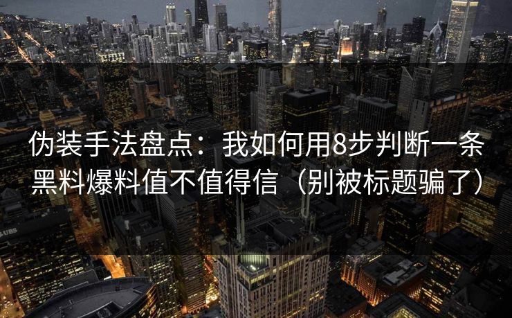伪装手法盘点:我如何用8步判断一条黑料爆料值不值得信(别被标题骗了) 伪装手法盘点:我如何用8步判断一条黑料爆料值不值得信(别被标题骗了)