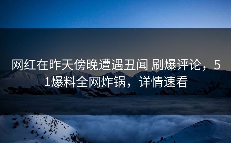 网红在昨天傍晚遭遇丑闻 刷爆评论，51爆料全网炸锅，详情速看