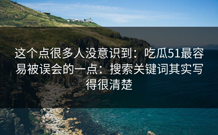 这个点很多人没意识到：吃瓜51最容易被误会的一点：搜索关键词其实写得很清楚