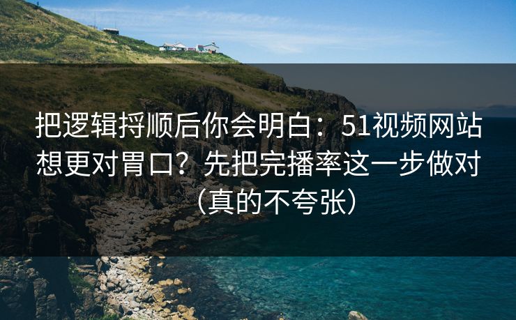 把逻辑捋顺后你会明白：51视频网站想更对胃口？先把完播率这一步做对（真的不夸张）