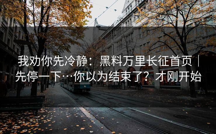 我劝你先冷静：黑料万里长征首页｜先停一下…你以为结束了？才刚开始
