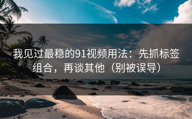 我见过最稳的91视频用法：先抓标签组合，再谈其他（别被误导）