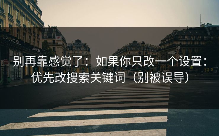 别再靠感觉了：如果你只改一个设置：优先改搜索关键词（别被误导）