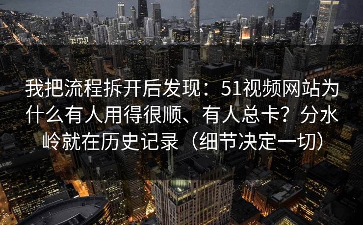 我把流程拆开后发现:51视频网站为什么有人用得很顺、有人总卡?分水岭就在历史记录(细节决定一切) 我把流程拆开后发现:51视频网站为什么有人用得很顺、有人总卡?分水岭就在历史记录(细节决定一切)