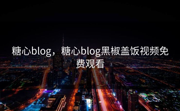 糖心blog，糖心blog黑椒盖饭视频免费观看