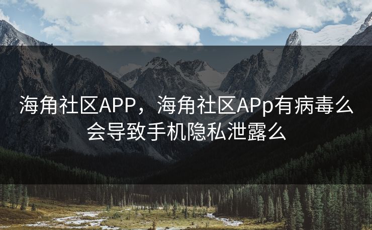 海角社区APP，海角社区APp有病毒么会导致手机隐私泄露么