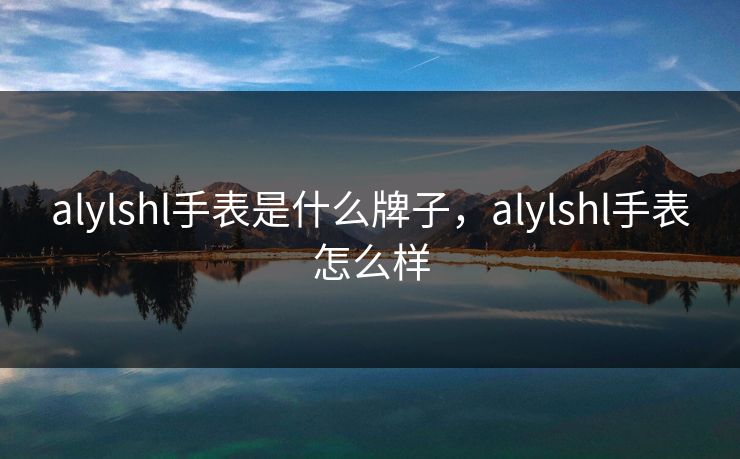 alylshl手表是什么牌子，alylshl手表怎么样