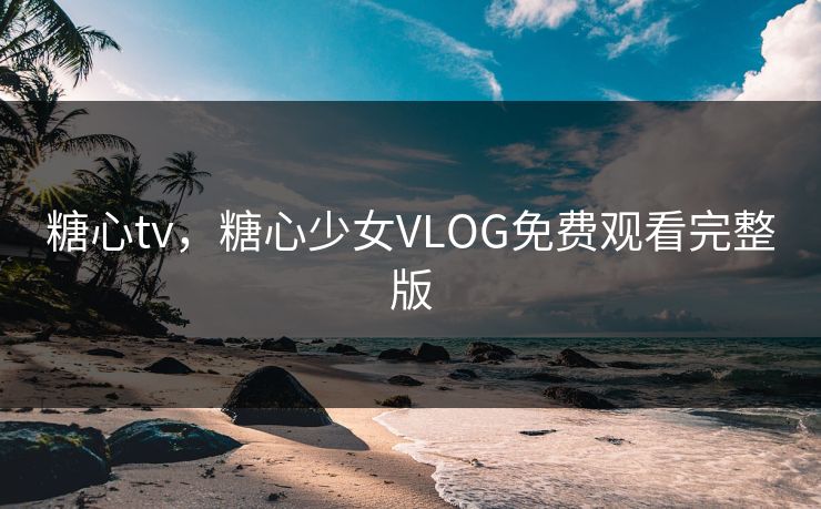 糖心tv，糖心少女VLOG免费观看完整版