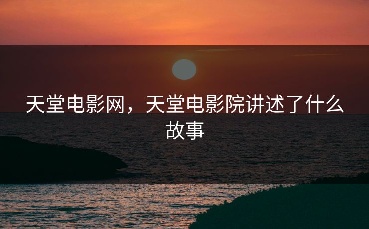 天堂电影网,天堂电影院讲述了什么故事 天堂电影网,天堂电影院讲述了什么故事