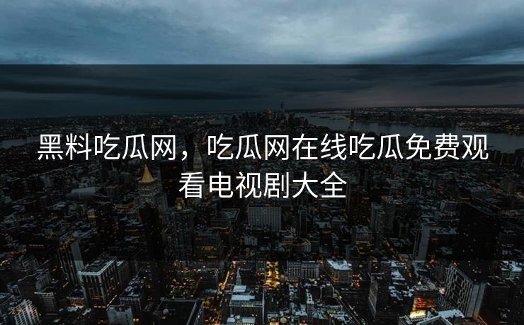黑料吃瓜网，吃瓜网在线吃瓜免费观看电视剧大全