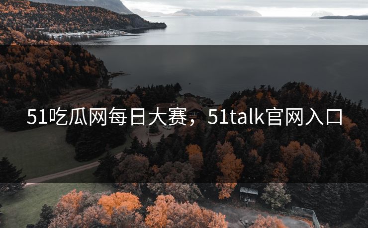51吃瓜网每日大赛，51talk官网入口