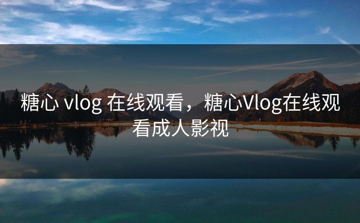 糖心 vlog 在线观看，糖心Vlog在线观看成人影视