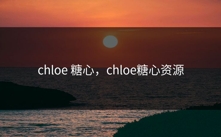chloe 糖心，chloe糖心资源