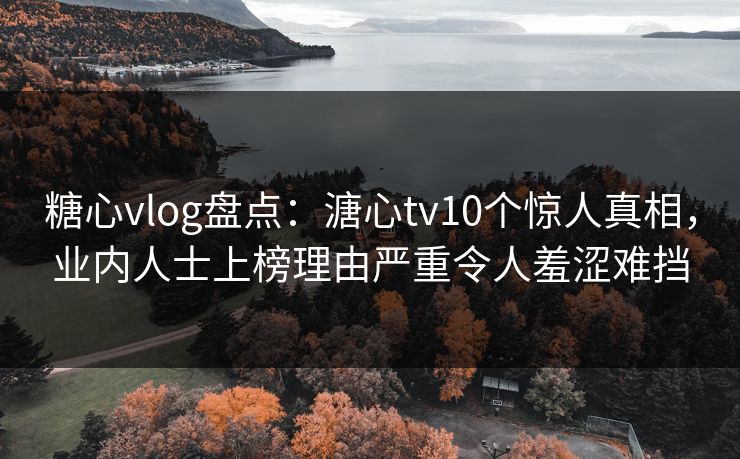糖心vlog盘点：溏心tv10个惊人真相，业内人士上榜理由严重令人羞涩难挡