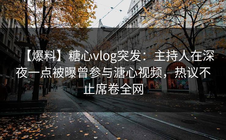 【爆料】糖心vlog突发：主持人在深夜一点被曝曾参与溏心视频，热议不止席卷全网