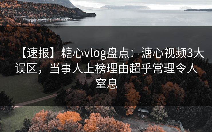【速报】糖心vlog盘点：溏心视频3大误区，当事人上榜理由超乎常理令人窒息