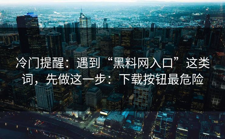 冷门提醒：遇到“黑料网入口”这类词，先做这一步：下载按钮最危险
