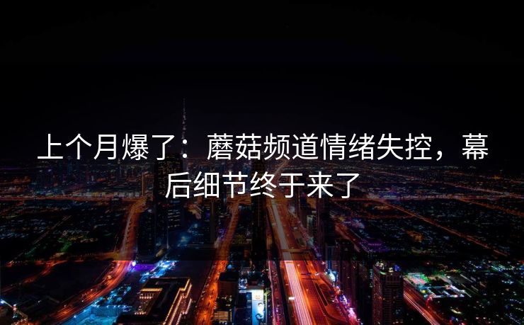 上个月爆了:蘑菇频道情绪失控,幕后细节终于来了 上个月爆了:蘑菇频道情绪失控,幕后细节终于来了